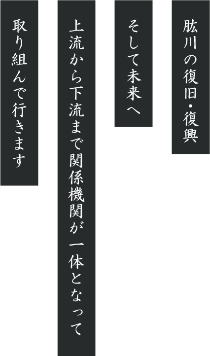 肱川の復旧・復興　そして未来へ　国・県・市　関係団体・企業が一体となって　取り組んで行きます