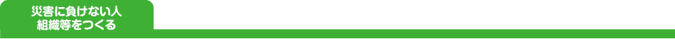 災害に負けない人
組織等をつくる