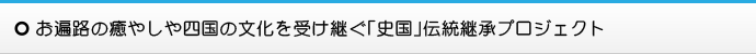 お遍路の癒やしや四国の文化を受け継ぐ「史国」伝統継承プロジェクト詳細