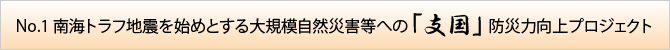 No.1 南海トラフ地震を始めとする大規模自然災害等への「支国」防災力向上プロジェクト