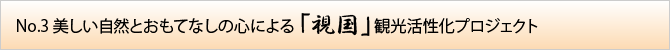 No.3 美しい⾃然とおもてなしの心による「視国」観光活性化プロジェクト