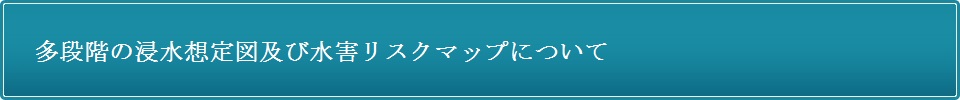 多段階の浸水想定図及び水害リスクマップについて