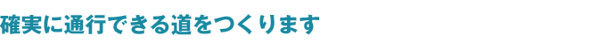 確実に通行できる道をつくります