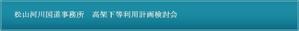 松山河川国道事務所　高架下等利用計画検討会