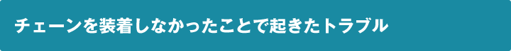 チェーンを装着しなかったことで起きたトラブル