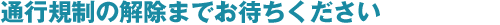 通行規制の解除までお待ちください