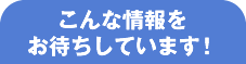 こんな情報をお待ちしています!