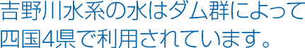 吉野川水系の水はダム群によって四国4県で利用されています。